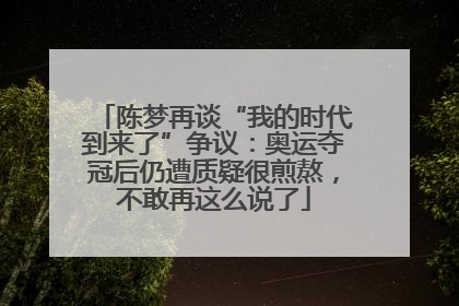 陈梦再谈“我的时代到来了”争议：奥运夺冠后仍遭质疑很煎熬，不敢再这么说了