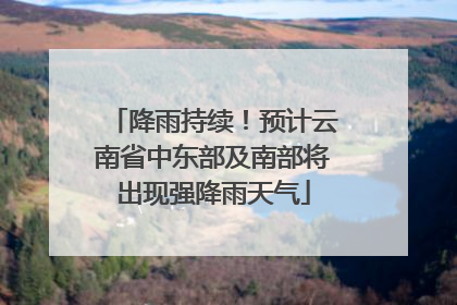 降雨持续！预计云南省中东部及南部将出现强降雨天气