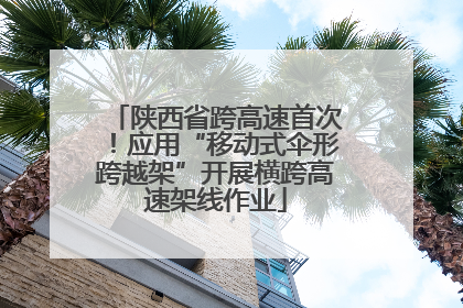 陕西省跨高速首次！应用“移动式伞形跨越架”开展横跨高速架线作业
