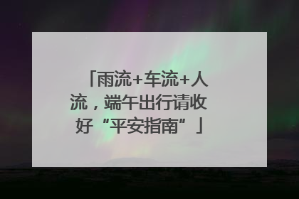 雨流+车流+人流，端午出行请收好“平安指南”