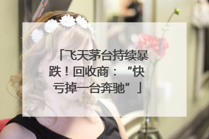 飞天茅台持续暴跌！回收商：“快亏掉一台奔驰”