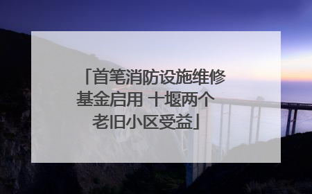 首笔消防设施维修基金启用 十堰两个老旧小区受益