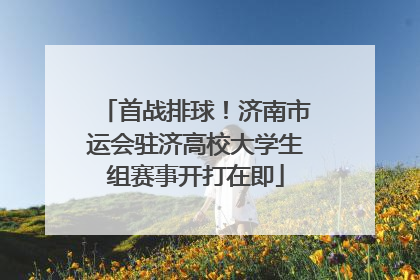 首战排球！济南市运会驻济高校大学生组赛事开打在即
