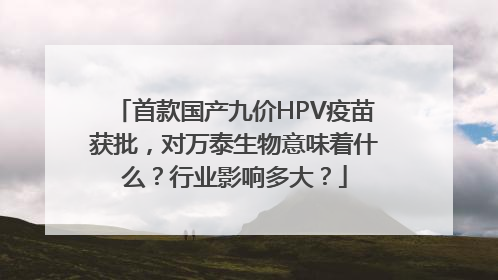 首款国产九价HPV疫苗获批，对万泰生物意味着什么？行业影响多大？