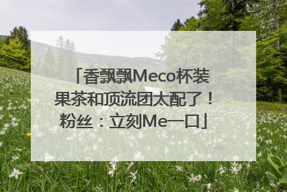 香飘飘Meco杯装果茶和顶流团太配了！粉丝：立刻Me一口