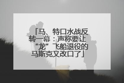 马、特口水战反转一幕：声称要让“龙”飞船退役的马斯克又改口了