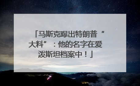 马斯克曝出特朗普“大料”：他的名字在爱泼斯坦档案中！