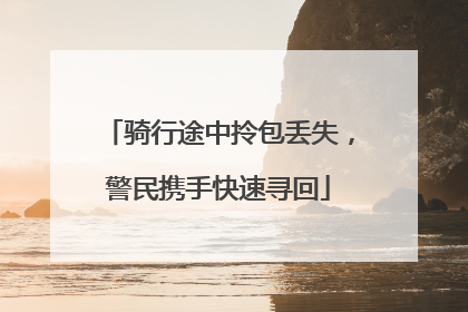 骑行途中拎包丢失，警民携手快速寻回