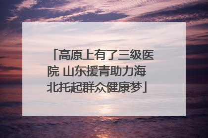 高原上有了三级医院 山东援青助力海北托起群众健康梦
