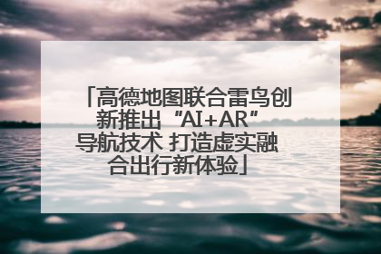 高德地图联合雷鸟创新推出“AI+AR”导航技术 打造虚实融合出行新体验