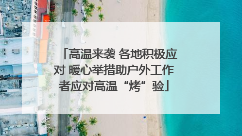 高温来袭 各地积极应对 暖心举措助户外工作者应对高温“烤”验