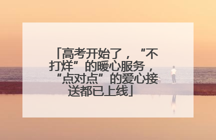 高考开始了，“不打烊”的暖心服务，“点对点”的爱心接送都已上线