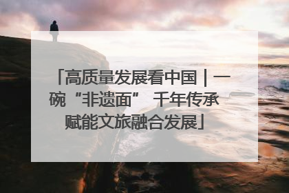 高质量发展看中国｜一碗“非遗面” 千年传承赋能文旅融合发展