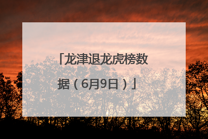 龙津退龙虎榜数据（6月9日）