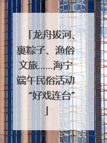 龙舟拔河、裹粽子、渔俗文旅……海宁端午民俗活动“好戏连台”