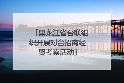 黑龙江省台联组织开展对台招商经贸考察活动