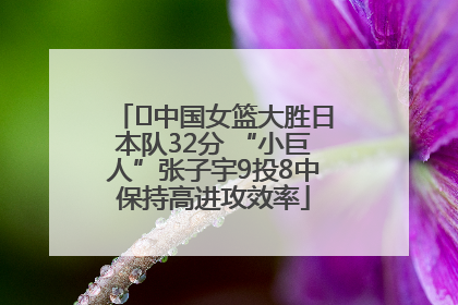 ﻿中国女篮大胜日本队32分 “小巨人”张子宇9投8中保持高进攻效率