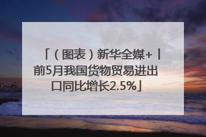 （图表）新华全媒+丨前5月我国货物贸易进出口同比增长2.5%