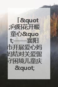 "向阳花开暖童心"——襄阳市开展爱心妈妈结对关爱留守困境儿童庆"六一"活动