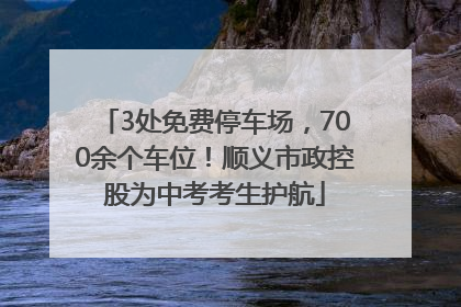 3处免费停车场，700余个车位！顺义市政控股为中考考生护航