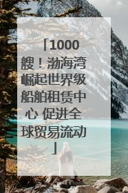 1000艘！渤海湾崛起世界级船舶租赁中心 促进全球贸易流动