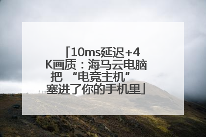 10ms延迟+4K画质：海马云电脑把 “电竞主机” 塞进了你的手机里
