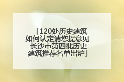 120处历史建筑如何认定请您提意见 长沙市第四批历史建筑推荐名单出炉
