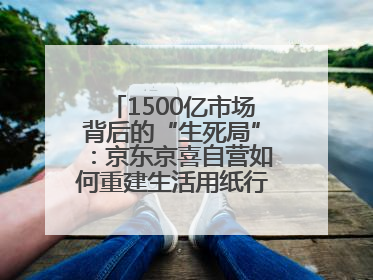 1500亿市场背后的“生死局”：京东京喜自营如何重建生活用纸行业信任？