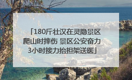 180斤壮汉在灵隐景区爬山时摔伤 景区公安奋力3小时接力抬担架送医