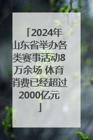 2024年山东省举办各类赛事活动8万余场 体育消费已经超过2000亿元