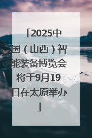 2025中国（山西）智能装备博览会将于9月19日在太原举办