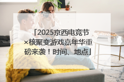 2025京西电竞节×核聚变游戏嘉年华重磅来袭！时间、地点