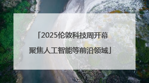 2025伦敦科技周开幕 聚焦人工智能等前沿领域