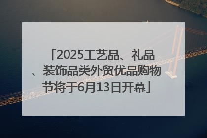 2025工艺品、礼品、装饰品类外贸优品购物节将于6月13日开幕