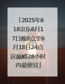 2025年618京东6月17日晚8点至6月18日24点这巅峰28小时内最便宜