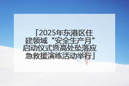 2025年东港区住建领域“安全生产月”启动仪式暨高处坠落应急救援演练活动举行