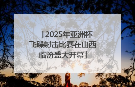 2025年亚洲杯飞碟射击比赛在山西临汾盛大开幕