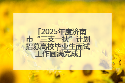 2025年度济南市“三支一扶”计划招募高校毕业生面试工作圆满完成