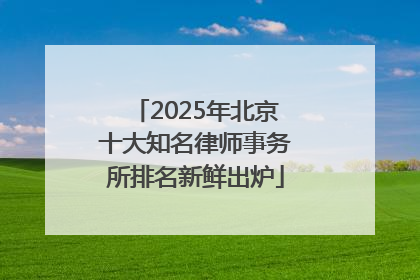 2025年北京十大知名律师事务所排名新鲜出炉
