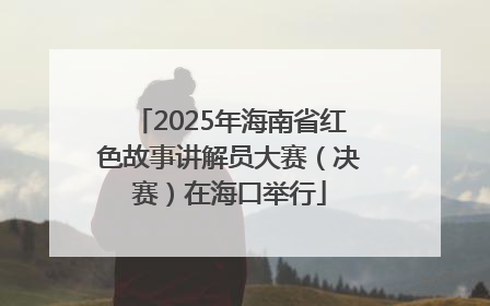 2025年海南省红色故事讲解员大赛（决赛）在海口举行