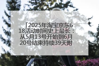 2025年淘宝京东618活动时间史上最长：从5月13号开始到6月20号结束持续39天附详细时间表一览
