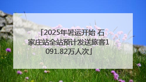 2025年暑运开始 石家庄站全站预计发送旅客1091.82万人次