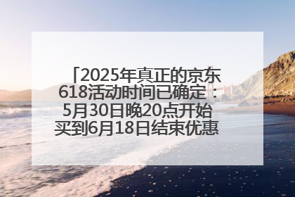 2025年真正的京东618活动时间已确定：5月30日晚20点开始买到6月18日结束优惠力度最大最便宜！