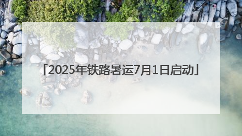 2025年铁路暑运7月1日启动