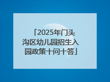 2025年门头沟区幼儿园招生入园政策十问十答