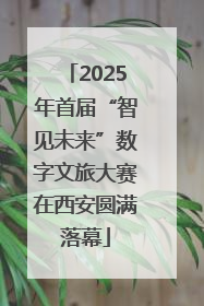 2025年首届“智见未来”数字文旅大赛在西安圆满落幕