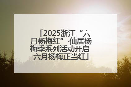 2025浙江“六月杨梅红”·仙居杨梅季系列活动开启 六月杨梅正当红