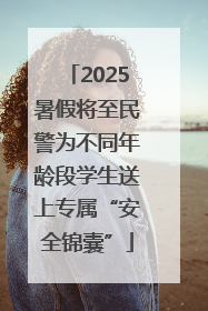 2025暑假将至民警为不同年龄段学生送上专属“安全锦囊”