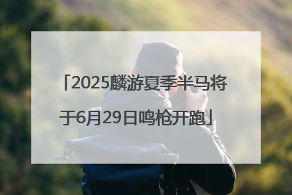 2025麟游夏季半马将于6月29日鸣枪开跑