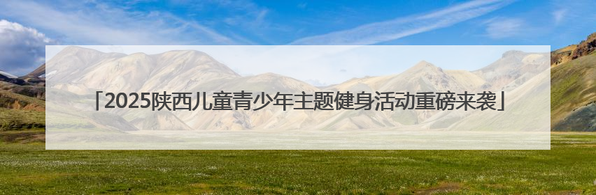2025陕西儿童青少年主题健身活动重磅来袭